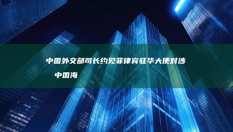 中国外交部司长约见菲律宾驻华大使 对涉南中国海等问题表达不满